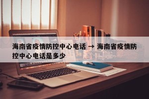海南省疫情防控中心电话 → 海南省疫情防控中心电话是多少