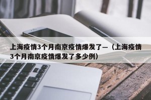 上海疫情3个月南京疫情爆发了—（上海疫情3个月南京疫情爆发了多少例）