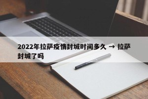 2022年拉萨疫情封城时间多久 → 拉萨封城了吗
