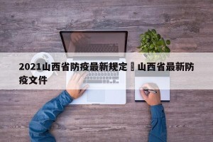 2021山西省防疫最新规定›山西省最新防疫文件