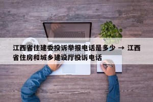 江西省住建委投诉举报电话是多少 → 江西省住房和城乡建设厅投诉电话