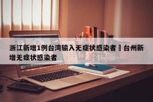 浙江新增1例台湾输入无症状感染者›台州新增无症状感染者