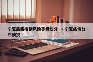 宁夏最新疫情风险等级划分 → 宁夏疫情分布情况