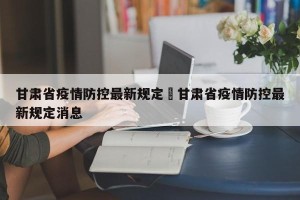 甘肃省疫情防控最新规定›甘肃省疫情防控最新规定消息