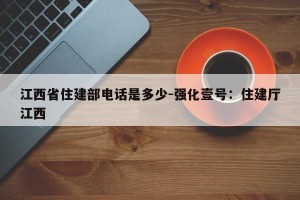 江西省住建部电话是多少-强化壹号：住建厅江西