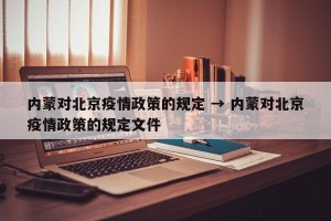 内蒙对北京疫情政策的规定 → 内蒙对北京疫情政策的规定文件