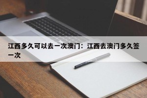 江西多久可以去一次澳门：江西去澳门多久签一次