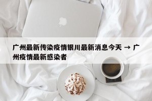 广州最新传染疫情银川最新消息今天 → 广州疫情最新感染者
