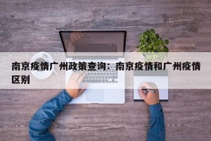 南京疫情广州政策查询：南京疫情和广州疫情区别