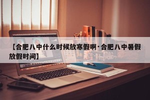 【合肥八中什么时候放寒假啊·合肥八中暑假放假时间】