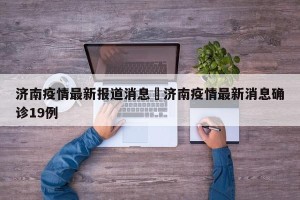 济南疫情最新报道消息›济南疫情最新消息确诊19例