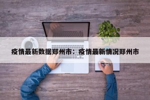 疫情最新数据郑州市：疫情最新情况郑州市