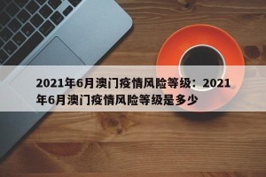 2021年6月澳门疫情风险等级：2021年6月澳门疫情风险等级是多少