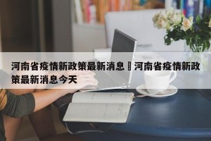 河南省疫情新政策最新消息›河南省疫情新政策最新消息今天
