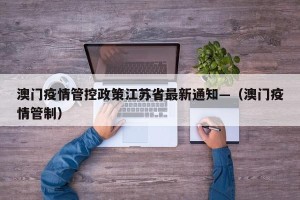 澳门疫情管控政策江苏省最新通知—（澳门疫情管制）