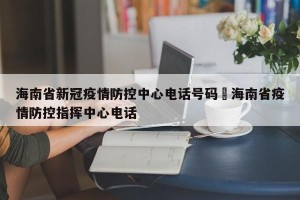 海南省新冠疫情防控中心电话号码›海南省疫情防控指挥中心电话