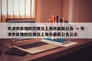 天津市疫情防控情况上海市最新公告 → 天津市疫情防控情况上海市最新公告公示