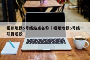 福州地铁5号线站点名称›福州地铁5号线一期首通段