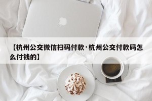 【杭州公交微信扫码付款·杭州公交付款码怎么付钱的】