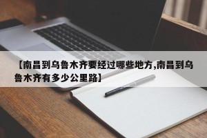 【南昌到乌鲁木齐要经过哪些地方,南昌到乌鲁木齐有多少公里路】