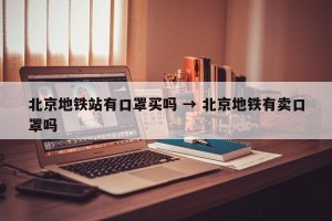 北京地铁站有口罩买吗 → 北京地铁有卖口罩吗