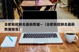 合肥新冠肺炎最新数据—（合肥新冠肺炎最新数据报告）