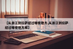 【从浙江到拉萨经过哪些地方,从浙江到拉萨经过哪些地方呢】