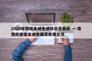 2020疫情租金减免通知北京最新 → 疫情房屋租金减免国家政策北京