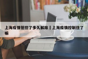 上海疫情管控了多久解除›上海疫情控制住了嘛