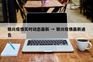 银川疫情实时动态最新 → 银川疫情最新通告