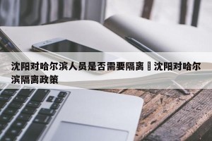 沈阳对哈尔滨人员是否需要隔离›沈阳对哈尔滨隔离政策