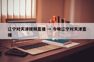 辽宁对天津视频直播 → 今晚辽宁对天津直播