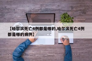【哈尔滨死亡4例都是哪的,哈尔滨死亡4例都是哪的病例】