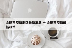 合肥市疫情地区最新消息 → 合肥市疫情最新政策