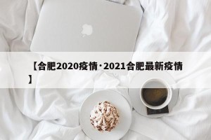 【合肥2020疫情·2021合肥最新疫情】