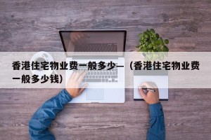 香港住宅物业费一般多少—（香港住宅物业费一般多少钱）