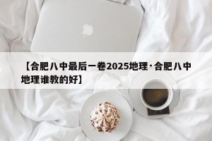 【合肥八中最后一卷2025地理·合肥八中地理谁教的好】