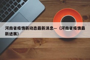 河南省疫情新动态最新消息—（河南省疫情最新进展）