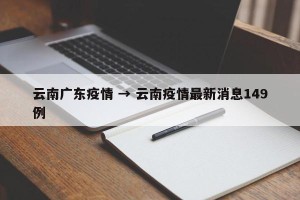 云南广东疫情 → 云南疫情最新消息149例