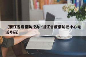 【浙江省疫情防控办·浙江省疫情防控中心电话号码】