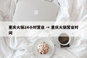 重庆火锅24小时营业 → 重庆火锅营业时间