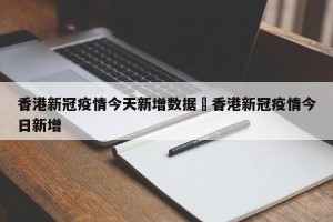香港新冠疫情今天新增数据›香港新冠疫情今日新增