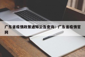 广东省疫情政策通知公告查询：广东省疫情官网