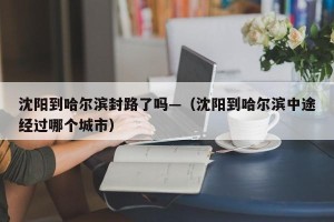 沈阳到哈尔滨封路了吗—（沈阳到哈尔滨中途经过哪个城市）