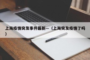 上海疫情突发事件最新—（上海突发疫情了吗）