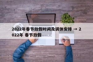 2022年春节放假时间及调休安排 → 2022年 春节放假