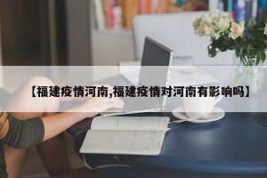 【福建疫情河南,福建疫情对河南有影响吗】