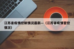江苏省疫情控制情况最新—（江苏省疫情管控情况）