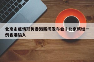 北京市疫情形势香港新闻发布会›北京新增一例香港输入