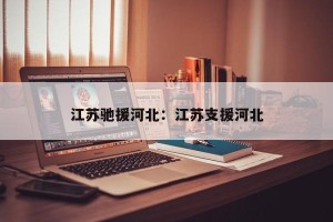 江苏驰援河北：江苏支援河北